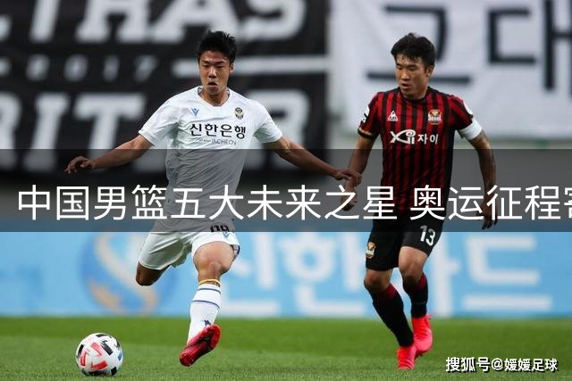 中国男篮五大未来之星 奥运征程寄望于他们