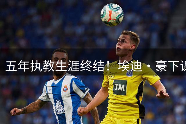 五年执教生涯终结！埃迪·豪下课内幕：惨败背后暗藏更衣室危机