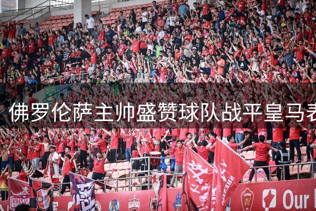佛罗伦萨主帅盛赞球队战平皇马表现 坦言新赛季准备有信心