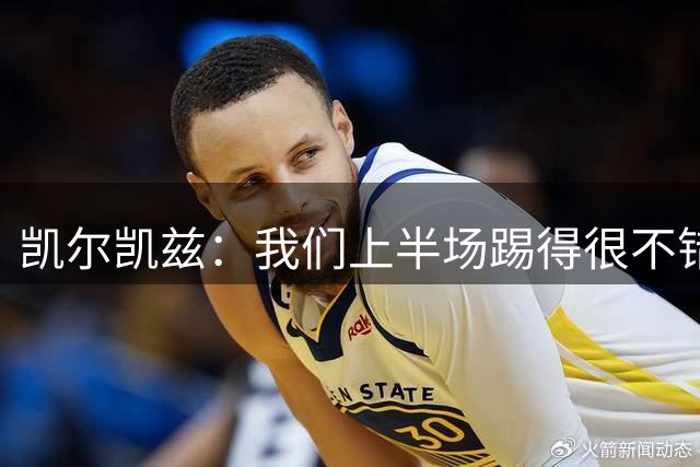 凯尔凯兹：我们上半场踢得很不错，可能还有更多球员要去适应