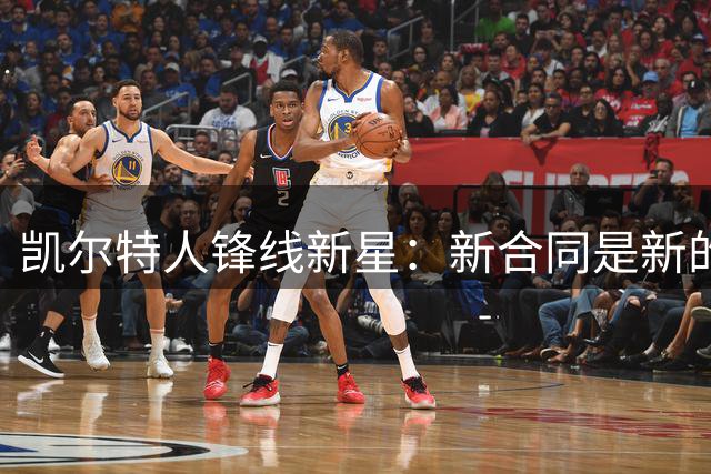 凯尔特人锋线新星：新合同是新的起点，我要在薄弱环节变得更好