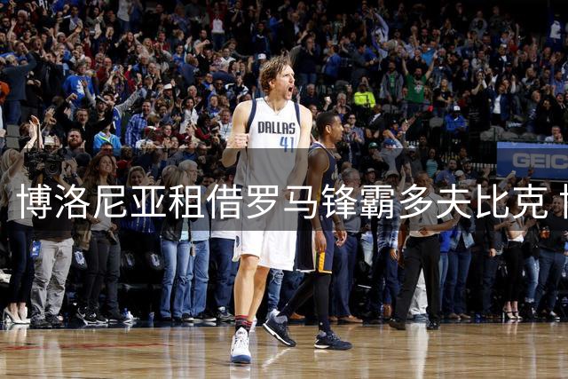 博洛尼亚租借罗马锋霸多夫比克 协议暗藏关键买断条款