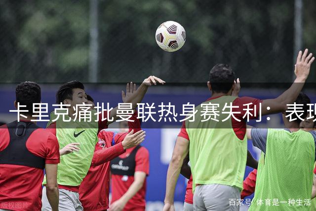 卡里克痛批曼联热身赛失利：表现低迷毫无借口