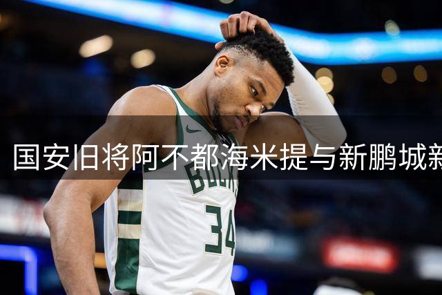 国安旧将阿不都海米提与新鹏城新星玄智健赛后再续前缘 温馨一幕背后有故事