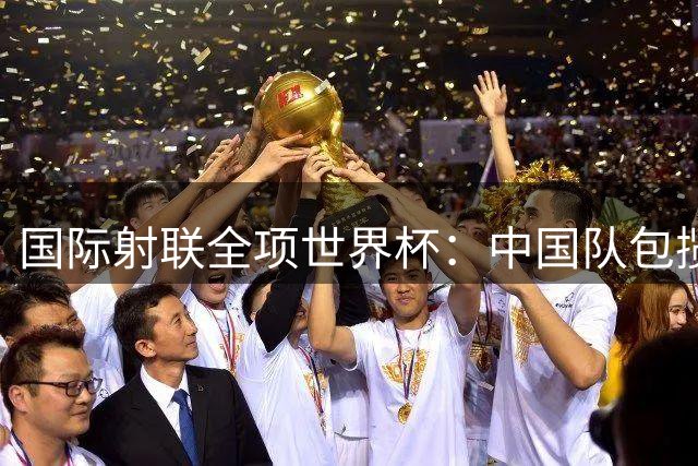 国际射联全项世界杯：中国队包揽首日两金