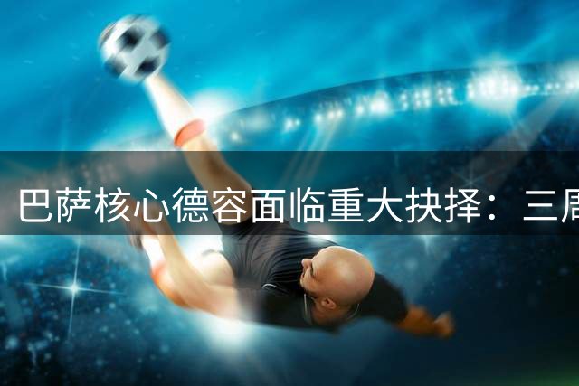 巴萨核心德容面临重大抉择：三周保守治疗或手术将决定赛季命运