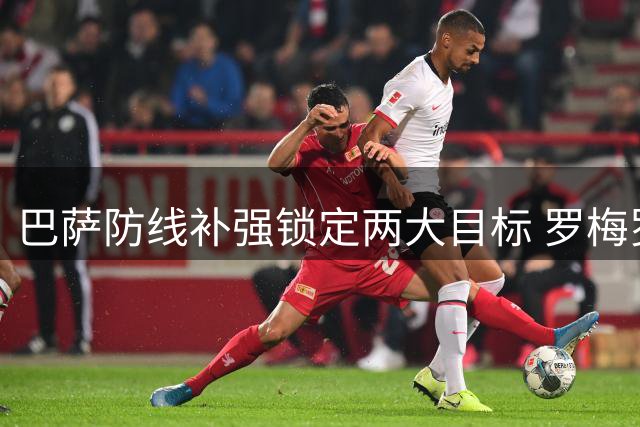 巴萨防线补强锁定两大目标 罗梅罗转会现关键转机