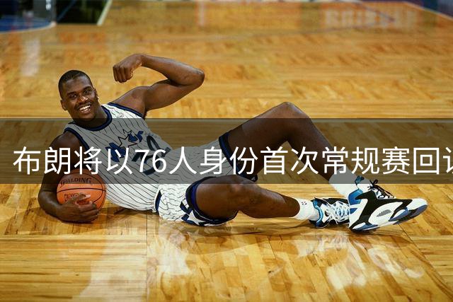 布朗将以76人身份首次常规赛回访波士顿