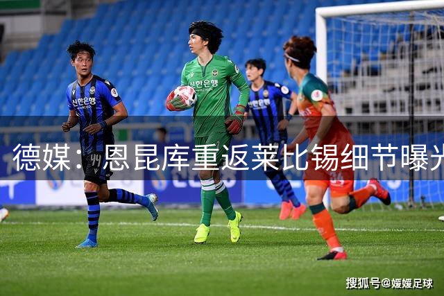 德媒：恩昆库重返莱比锡细节曝光 租借+买断总价3200万欧