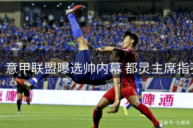 意甲联盟曝选帅内幕 都灵主席指孔蒂曾是更优选项