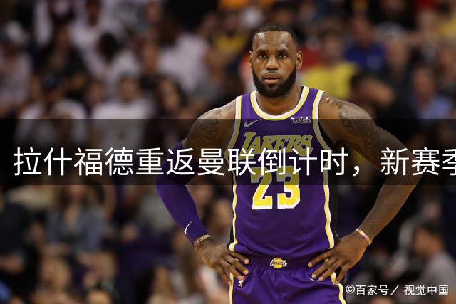拉什福德重返曼联倒计时，新赛季首秀或遇前主帅