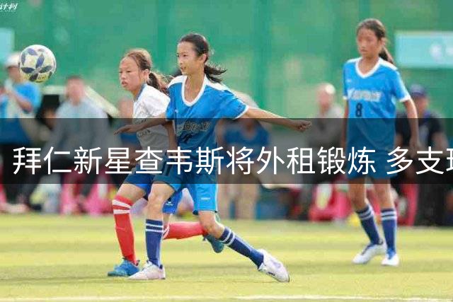 拜仁新星查韦斯将外租锻炼 多支球队展开争夺