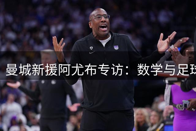 曼城新援阿尤布专访：数学与足球的人生平衡术