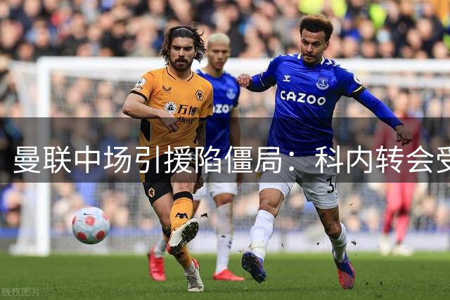 曼联中场引援陷僵局：科内转会受阻 英超两悍将成备选方案