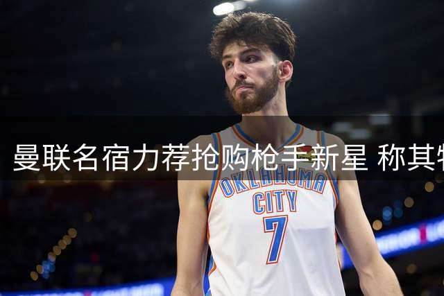 曼联名宿力荐抢购枪手新星 称其物超所值