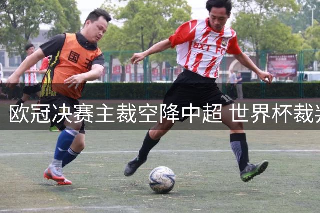 欧冠决赛主裁空降中超 世界杯裁判组护航蓉城三镇关键战