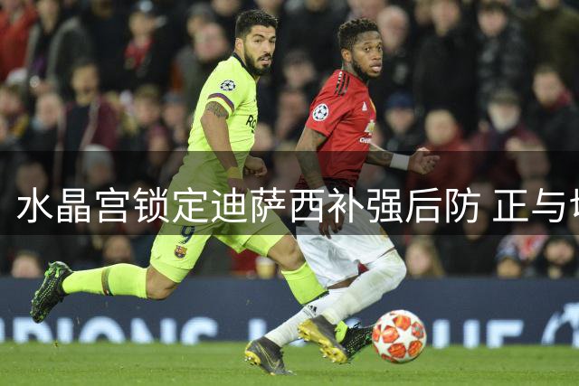 水晶宫锁定迪萨西补强后防 正与切尔西展开转会谈判