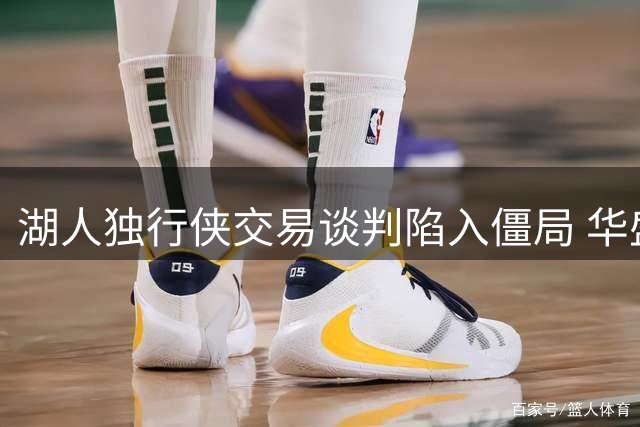 湖人独行侠交易谈判陷入僵局 华盛顿9000万合同成最大阻碍