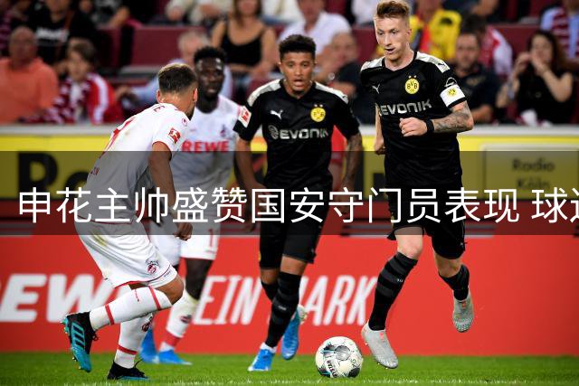 申花主帅盛赞国安守门员表现 球迷呼吁启用替补门将