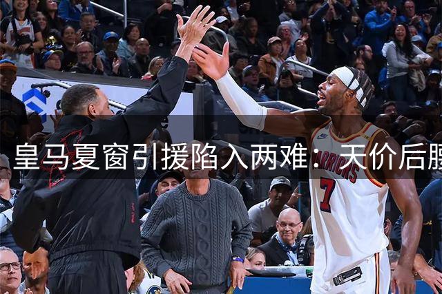皇马夏窗引援陷入两难：天价后腰与续约风波考验管理层智慧