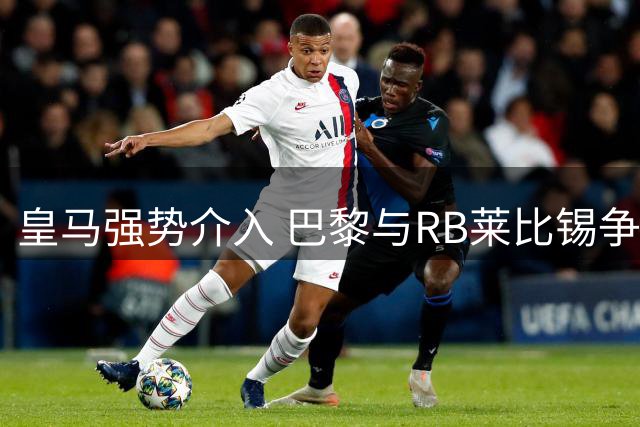 皇马强势介入 巴黎与RB莱比锡争夺迪奥曼德陷僵局