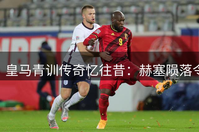 皇马青训传奇忆往昔：赫塞陨落令人唏嘘 穆帅知遇之恩永难忘