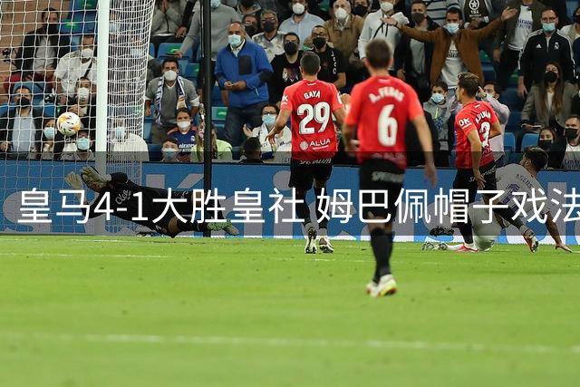 皇马4-1大胜皇社 姆巴佩帽子戏法 穆帅主场50胜