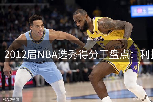 2012届NBA选秀得分王盘点：利拉德力压浓眉登顶生涯场均得分榜
