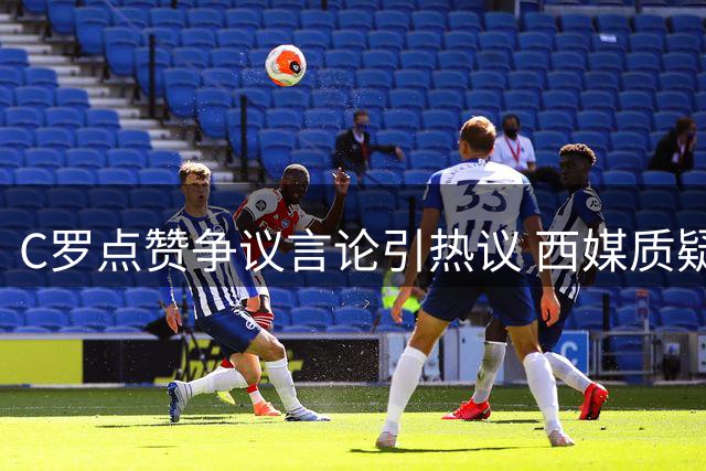 C罗点赞争议言论引热议 西媒质疑阿根廷世界杯晋级公正性