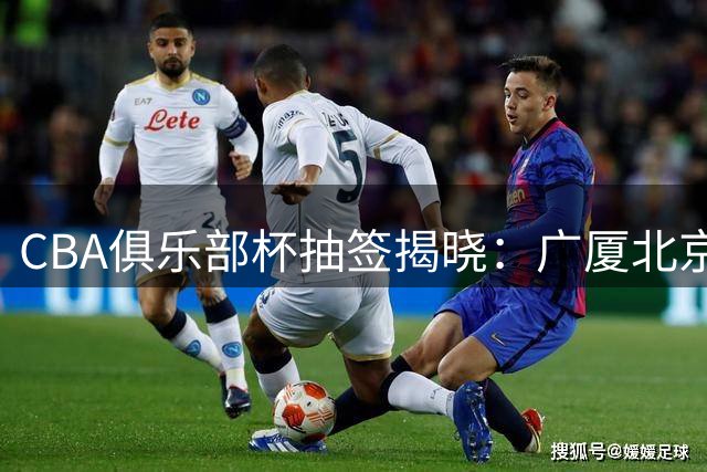 CBA俱乐部杯抽签揭晓：广厦北京同组厮杀 大湾区德比引爆看点