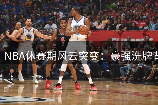 NBA休赛期风云突变：豪强洗牌背后的争冠新格局