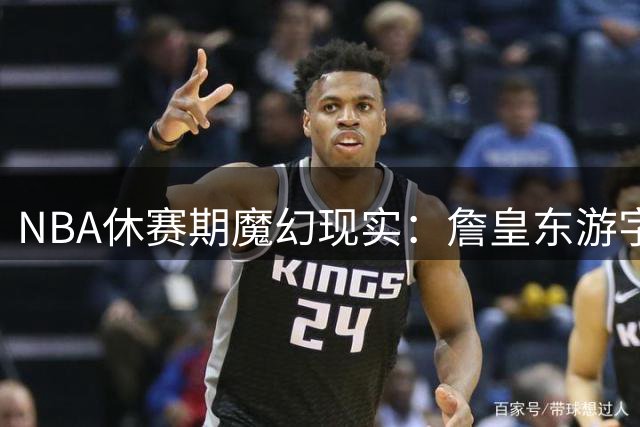 NBA休赛期魔幻现实：詹皇东游字母哥南下 更衣室冲突意外上榜