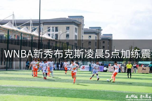 WNBA新秀布克斯凌晨5点加练震撼杜兰特：这姑娘简直不知疲倦